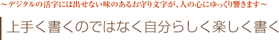 デジタルの活字には出せない味のあるお守り文字が、人の心にゆっくり響きます　上手に書くのではなく自分らしく楽しく書く