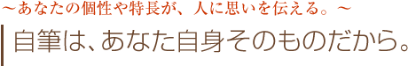 あなたの個性や特長が、人に思いを伝える。　自筆は、あなた自身そのものだから。