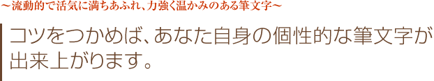 流動的で活気に満ちあふれ、力強く温かみのある筆文字　コツをつかめば、あなた自身の個性的な筆文字が出来上がります。